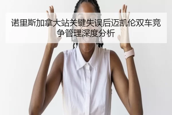 诺里斯加拿大站关键失误后迈凯伦双车竞争管理深度分析