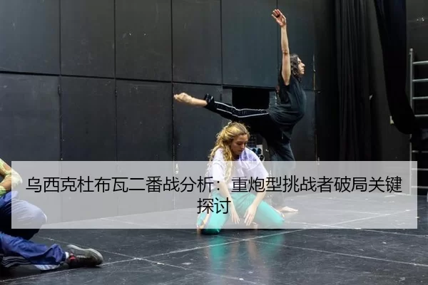 乌西克杜布瓦二番战分析：重炮型挑战者破局关键探讨
